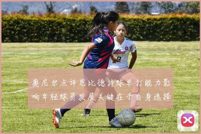 奥尼尔点评恩比德持球单打能力影响年轻球员发展关键在于自身选择