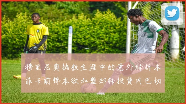 穆里尼奥执教生涯中的意外转折本菲卡前锋本欲加盟却转投费内巴切