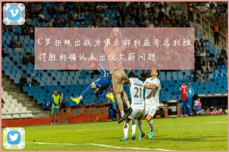 C罗拒绝出战为俱乐部利益考虑利雅得胜利确认未出现欠薪问题