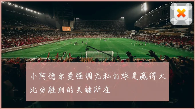 小阿德尔曼强调无私打球是赢得大比分胜利的关键所在