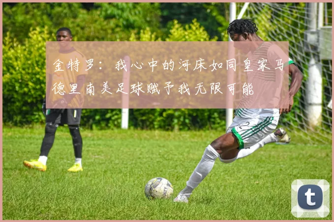 金特罗：我心中的河床如同皇家马德里南美足球赋予我无限可能