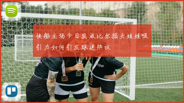 快船主场今日发放比尔摇头娃娃吸引力如何引发球迷热议