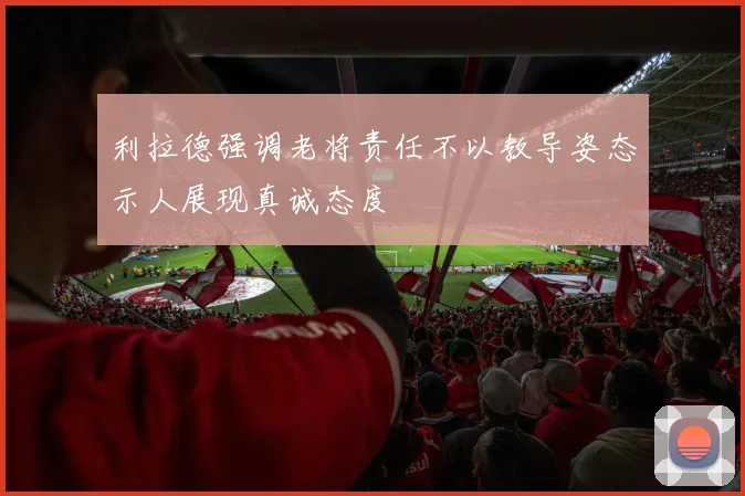 利拉德强调老将责任不以教导姿态示人展现真诚态度