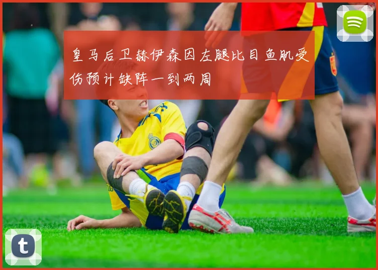 皇马后卫赫伊森因左腿比目鱼肌受伤预计缺阵一到两周
