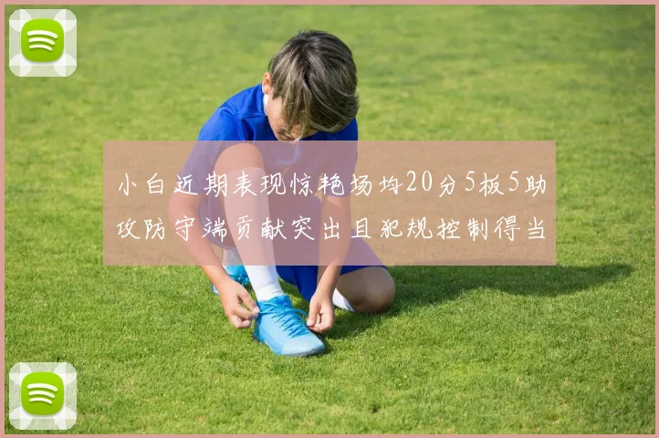 小白近期表现惊艳场均20分5板5助攻防守端贡献突出且犯规控制得当