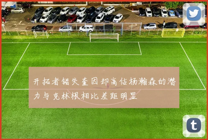 开拓者错失奎因却高估杨瀚森的潜力与克林根相比差距明显