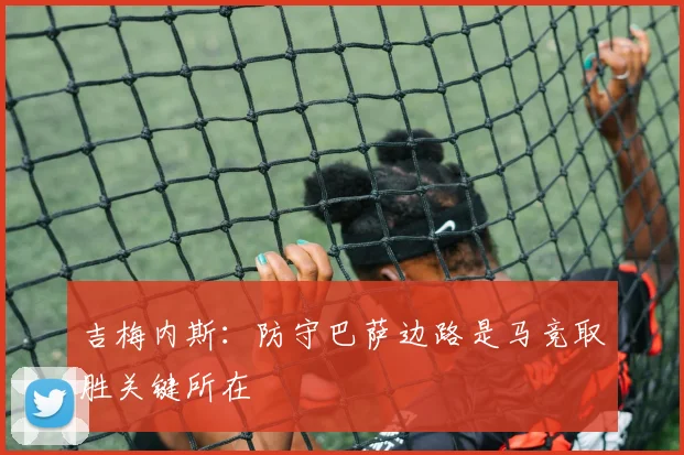 吉梅内斯：防守巴萨边路是马竞取胜关键所在