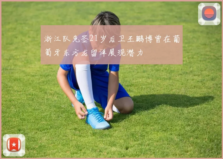 浙江队免签21岁后卫王鹏博曾在葡萄牙东方龙留洋展现潜力