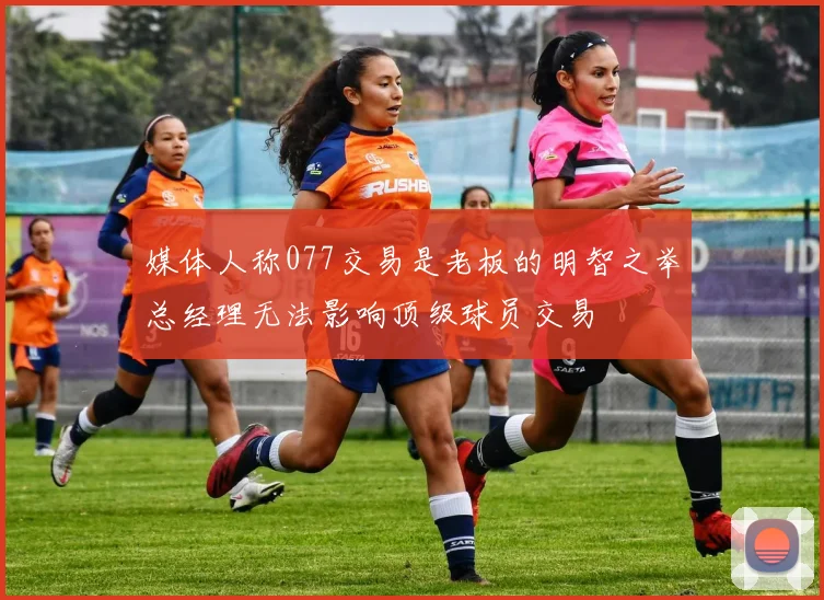 媒体人称077交易是老板的明智之举总经理无法影响顶级球员交易