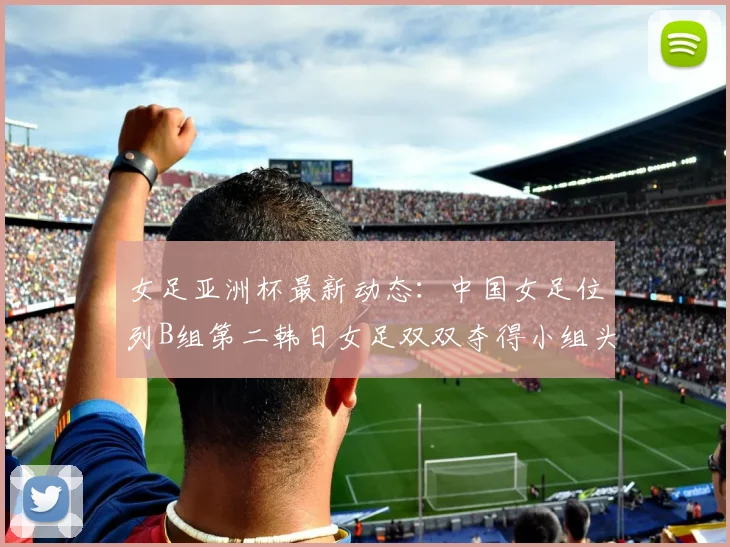 女足亚洲杯最新动态：中国女足位列B组第二韩日女足双双夺得小组头名