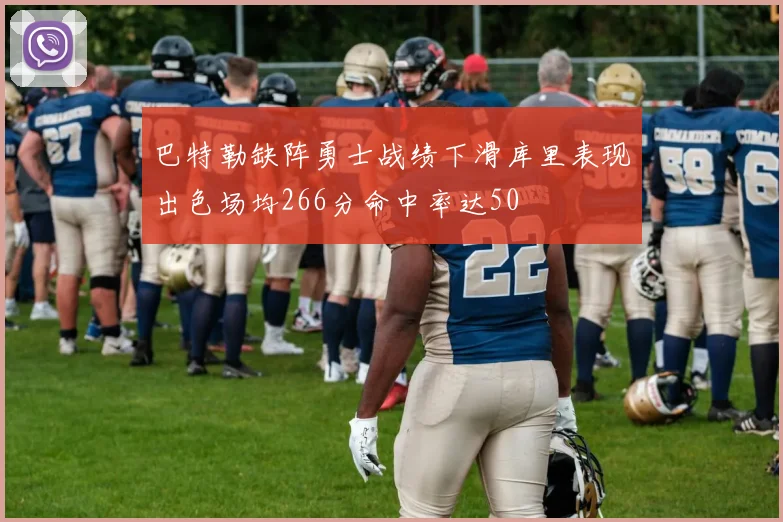 巴特勒缺阵勇士战绩下滑库里表现出色场均266分命中率达50