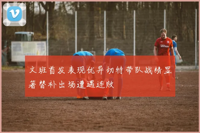 文班首发表现优异切特带队战绩显著替补出场遭遇连败