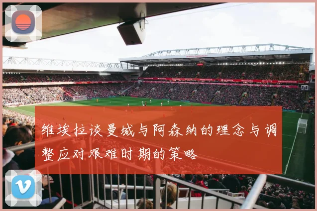 维埃拉谈曼城与阿森纳的理念与调整应对艰难时期的策略