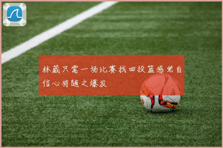 林葳只需一场比赛找回投篮感觉自信心将随之爆发