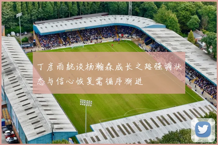 丁彦雨航谈杨瀚森成长之路强调状态与信心恢复需循序渐进