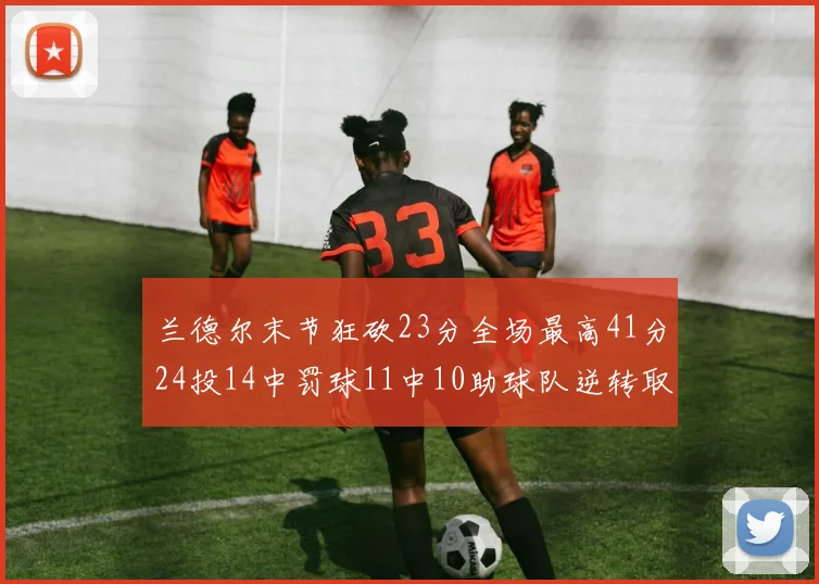 兰德尔末节狂砍23分全场最高41分24投14中罚球11中10助球队逆转取胜
