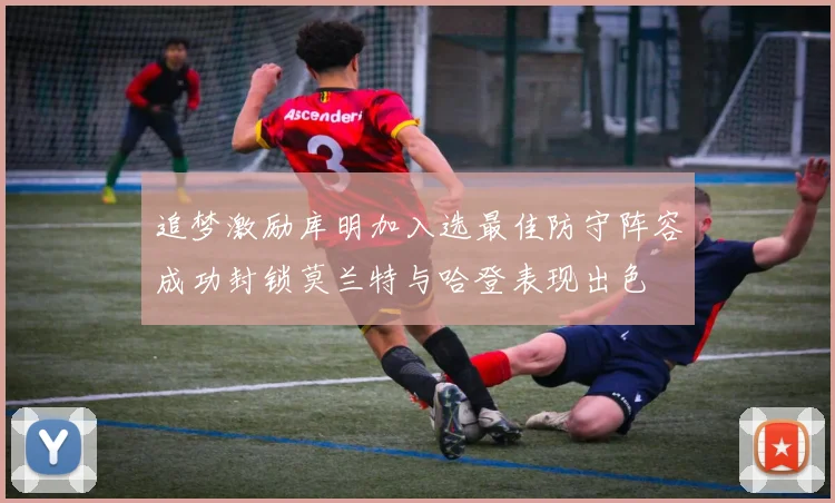 追梦激励库明加入选最佳防守阵容成功封锁莫兰特与哈登表现出色
