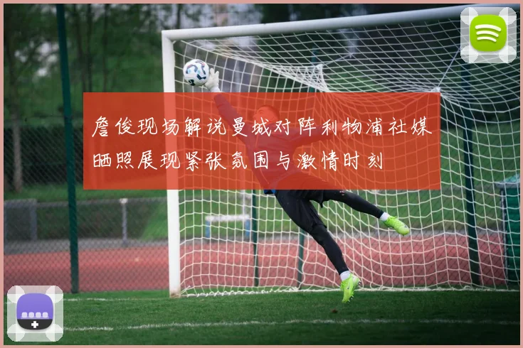 詹俊现场解说曼城对阵利物浦社媒晒照展现紧张氛围与激情时刻