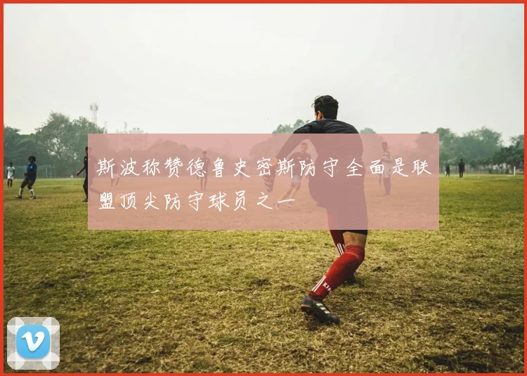 斯波称赞德鲁史密斯防守全面是联盟顶尖防守球员之一