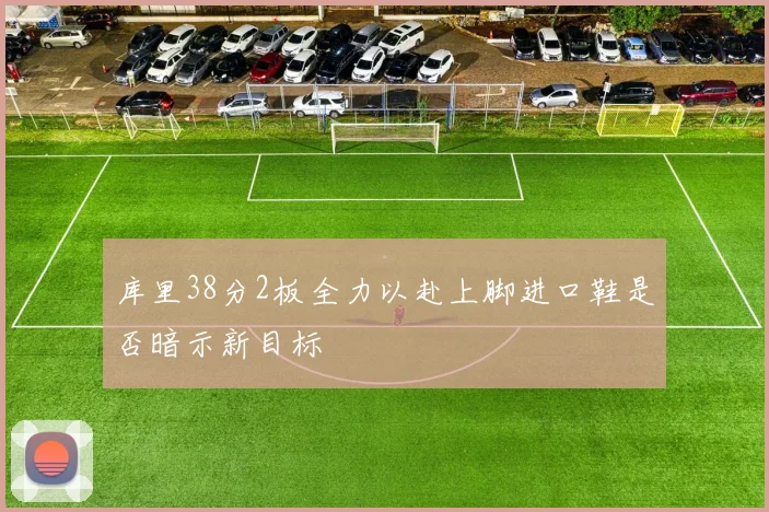 库里38分2板全力以赴上脚进口鞋是否暗示新目标