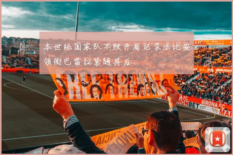 本世纪国家队不败开局记录法比安领衔巴雷拉紧随其后