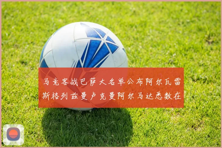 马竞客战巴萨大名单公布阿尔瓦雷斯格列兹曼卢克曼阿尔马达悉数在列