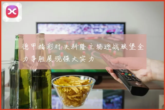 德甲精彩对决科隆主场迎战狼堡全力争胜展现强大实力