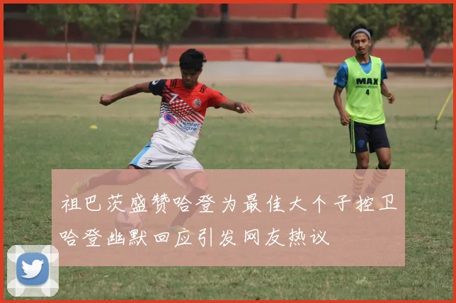 祖巴茨盛赞哈登为最佳大个子控卫哈登幽默回应引发网友热议