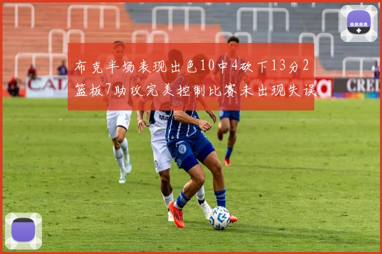 布克半场表现出色10中4砍下13分2篮板7助攻完美控制比赛未出现失误