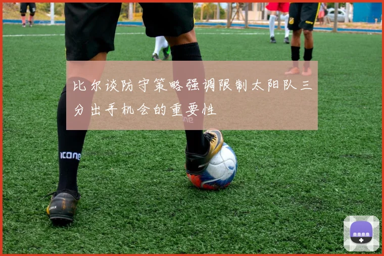 比尔谈防守策略强调限制太阳队三分出手机会的重要性