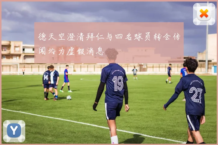 德天空澄清拜仁与四名球员转会传闻均为虚假消息