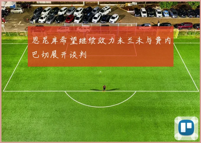 恩昆库希望继续效力米兰未与费内巴切展开谈判