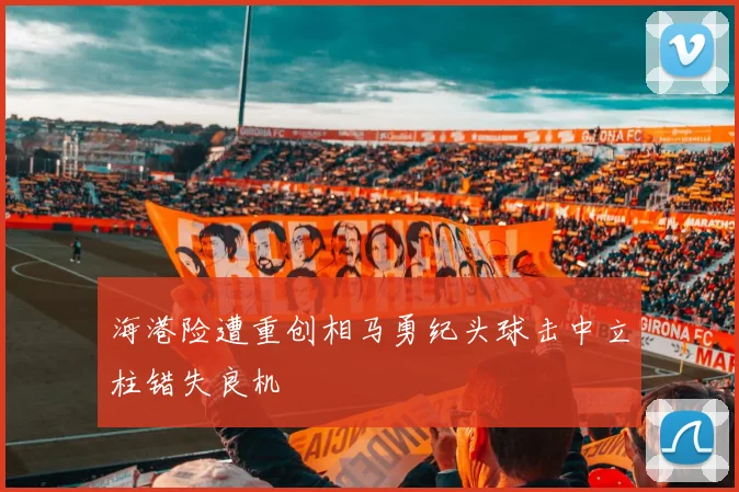 海港险遭重创相马勇纪头球击中立柱错失良机
