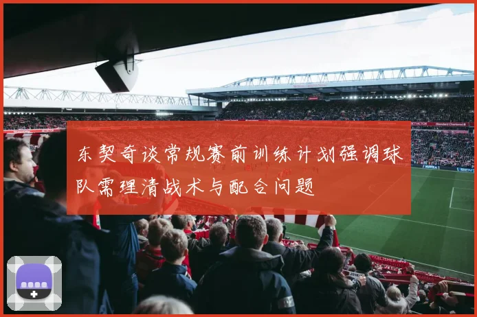 东契奇谈常规赛前训练计划强调球队需理清战术与配合问题