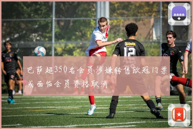 巴萨超350名会员涉嫌转售欧冠门票或面临会员资格取消