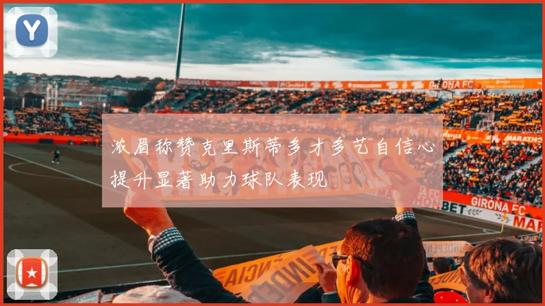 浓眉称赞克里斯蒂多才多艺自信心提升显著助力球队表现