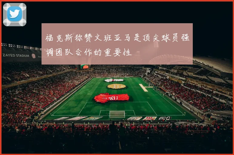 福克斯称赞文班亚马是顶尖球员强调团队合作的重要性