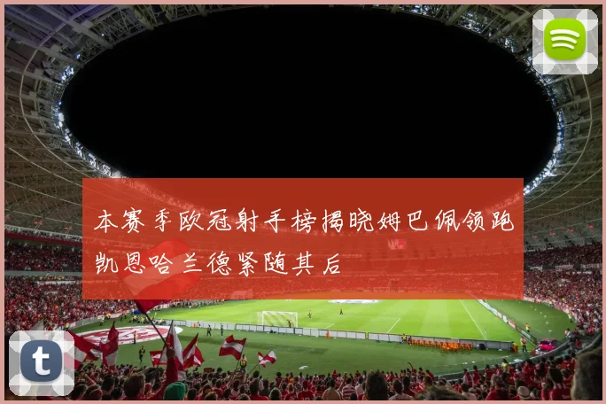 本赛季欧冠射手榜揭晓姆巴佩领跑凯恩哈兰德紧随其后