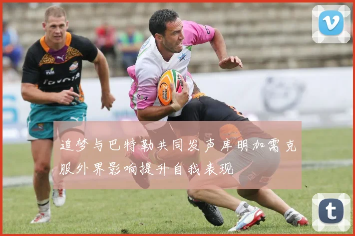 追梦与巴特勒共同发声库明加需克服外界影响提升自我表现