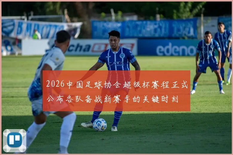 2026中国足球协会超级杯赛程正式公布各队备战新赛季的关键时刻