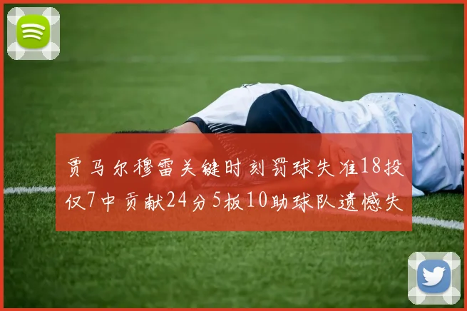 贾马尔穆雷关键时刻罚球失准18投仅7中贡献24分5板10助球队遗憾失平