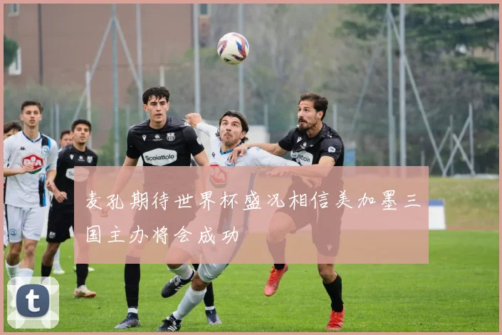 麦孔期待世界杯盛况相信美加墨三国主办将会成功