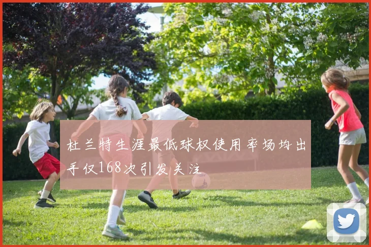 杜兰特生涯最低球权使用率场均出手仅168次引发关注