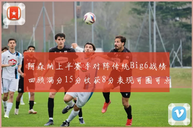 阿森纳上半赛季对阵传统Big6战绩回顾满分15分收获8分表现可圈可点