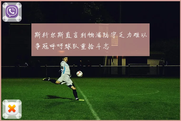 斯科尔斯直言利物浦防守乏力难以争冠呼吁球队重拾斗志
