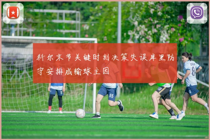 科尔末节关键时刻决策失误库里防守安排成输球主因