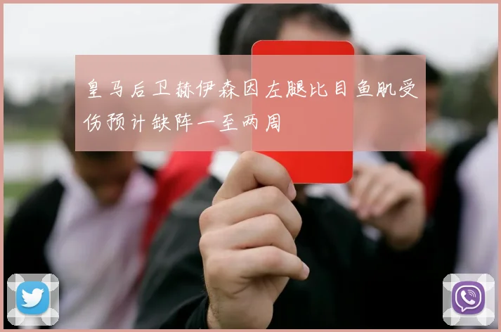 皇马后卫赫伊森因左腿比目鱼肌受伤预计缺阵一至两周