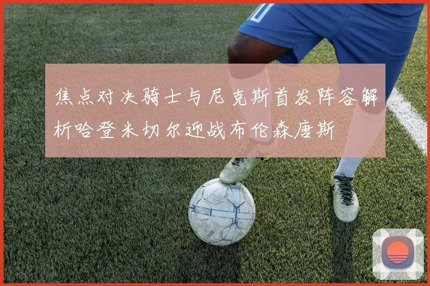 焦点对决骑士与尼克斯首发阵容解析哈登米切尔迎战布伦森唐斯