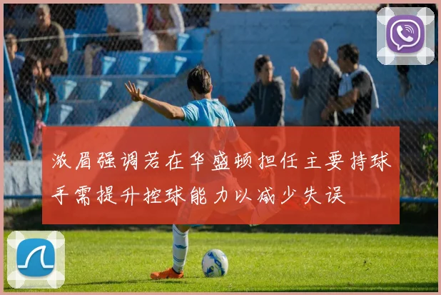 浓眉强调若在华盛顿担任主要持球手需提升控球能力以减少失误
