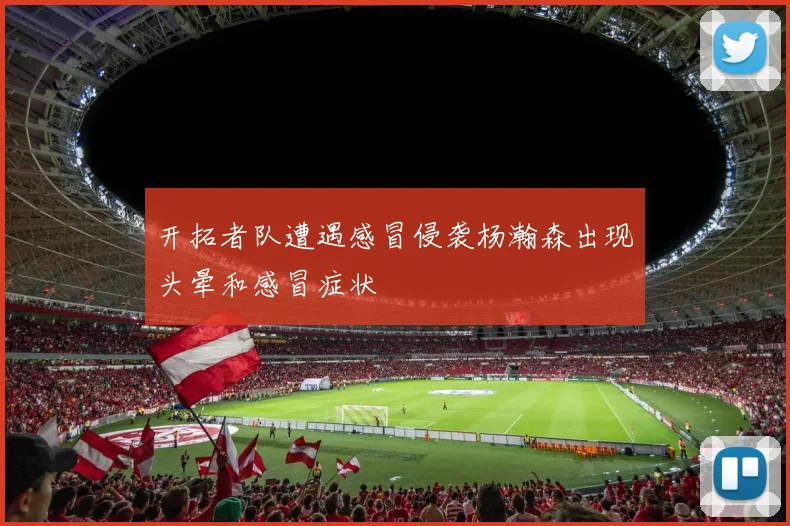 开拓者队遭遇感冒侵袭杨瀚森出现头晕和感冒症状